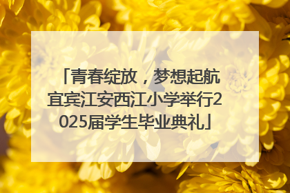 青春绽放，梦想起航 宜宾江安西江小学举行2025届学生毕业典礼