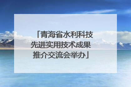 青海省水利科技先进实用技术成果推介交流会举办