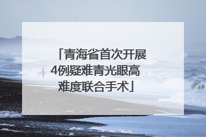 青海省首次开展4例疑难青光眼高难度联合手术
