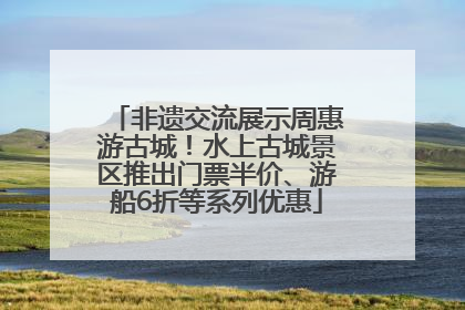 非遗交流展示周惠游古城！水上古城景区推出门票半价、游船6折等系列优惠