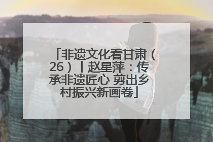 非遗文化看甘肃（26）丨赵星萍：传承非遗匠心 剪出乡村振兴新画卷