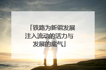 铁路为新疆发展注入流动的活力与发展的底气