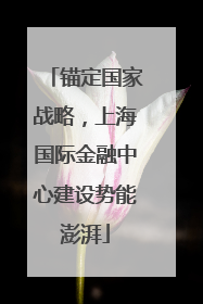 锚定国家战略，上海国际金融中心建设势能澎湃