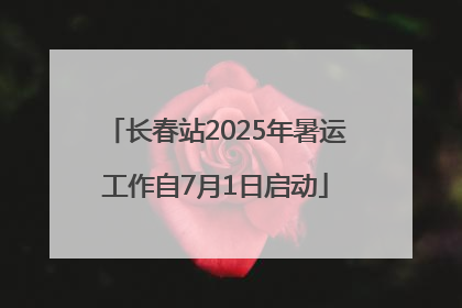 长春站2025年暑运工作自7月1日启动