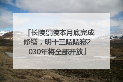 长陵景陵本月底完成修缮，明十三陵陵寝2030年将全部开放