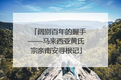 阔别百年的握手——马来西亚黄氏宗亲南安寻根记