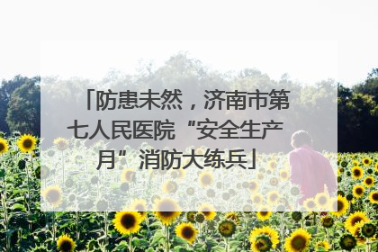防患未然，济南市第七人民医院“安全生产月”消防大练兵