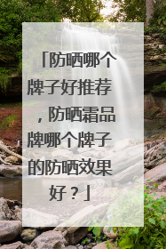 防晒哪个牌子好推荐，防晒霜品牌哪个牌子的防晒效果好？