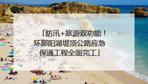 防汛+旅游双功能！环鄱阳湖堤顶公路应急保通工程全面完工