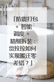 防震打包 + 智能调度 + 精细拆装：货拉拉如何实现搬迁零差错？