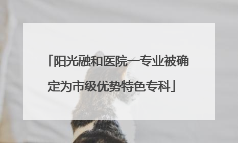 阳光融和医院一专业被确定为市级优势特色专科