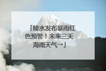 陵水发布暴雨红色预警！未来三天海南天气→