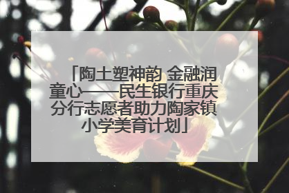 陶土塑神韵 金融润童心——民生银行重庆分行志愿者助力陶家镇小学美育计划