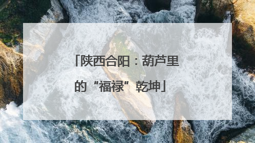 陕西合阳：葫芦里的“福禄”乾坤