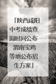 陕西咸阳中考成绩查询时间公布 渭南宝鸡等地公布招生方案
