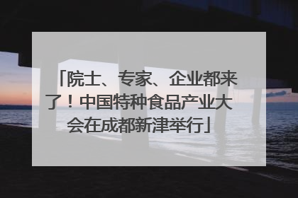 院士、专家、企业都来了！中国特种食品产业大会在成都新津举行