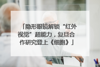 隐形眼镜解锁“红外视觉”超能力，复旦合作研究登上《细胞》