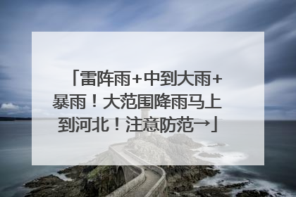 雷阵雨+中到大雨+暴雨！大范围降雨马上到河北！注意防范→