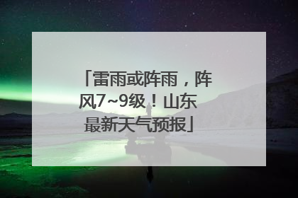 雷雨或阵雨，阵风7~9级！山东最新天气预报