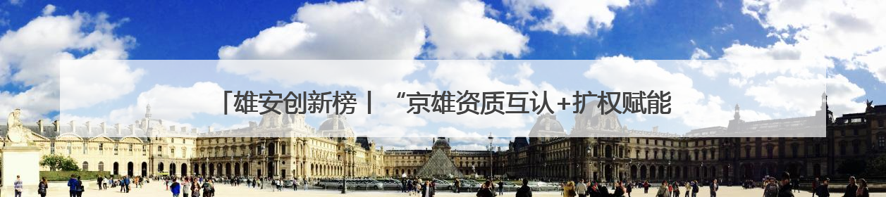 雄安创新榜丨“京雄资质互认+扩权赋能”政策助力疏解企业在雄安新区落地运营