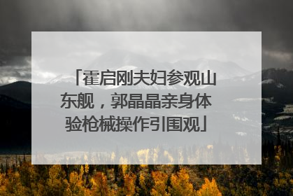 霍启刚夫妇参观山东舰，郭晶晶亲身体验枪械操作引围观