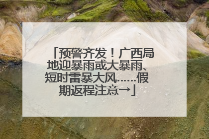 预警齐发！广西局地迎暴雨或大暴雨、短时雷暴大风……假期返程注意→