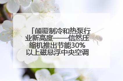 颠覆制冷和热泵行业新高度——信然压缩机推出节能30%以上磁悬浮中央空调和磁悬浮热泵