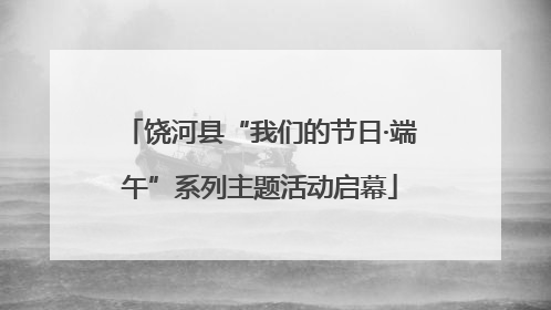 饶河县“我们的节日·端午”系列主题活动启幕