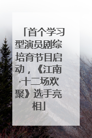 首个学习型演员剧综培育节目启动，《江南·十二场欢聚》选手亮相