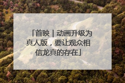 首映｜动画升级为真人版，要让观众相信龙真的存在