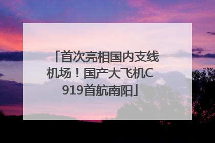 首次亮相国内支线机场！国产大飞机C919首航南阳