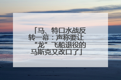 马、特口水战反转一幕：声称要让“龙”飞船退役的马斯克又改口了