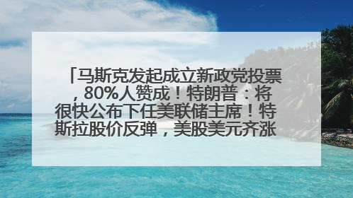 马斯克发起成立新政党投票，80%人赞成！特朗普：将很快公布下任美联储主席！特斯拉股价反弹，美股美元齐涨，全球大型机构从美国撤资