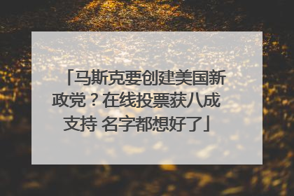 马斯克要创建美国新政党？在线投票获八成支持 名字都想好了