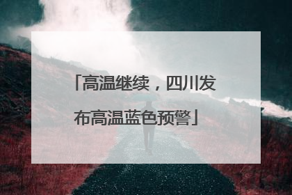 高温继续，四川发布高温蓝色预警