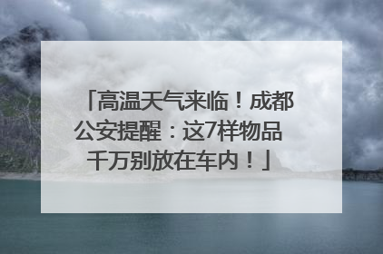 高温天气来临！成都公安提醒：这7样物品千万别放在车内！