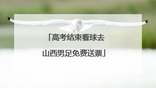 高考结束看球去 山西男足免费送票