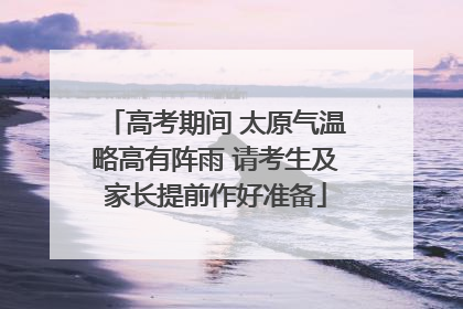 高考期间 太原气温略高有阵雨 请考生及家长提前作好准备
