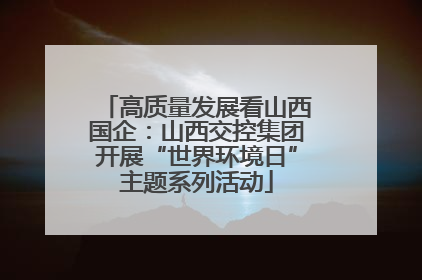 高质量发展看山西国企：山西交控集团开展“世界环境日”主题系列活动