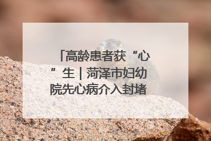 高龄患者获“心”生｜菏泽市妇幼院先心病介入封堵术实现技术突破