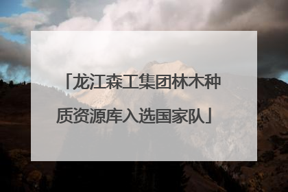 龙江森工集团林木种质资源库入选国家队
