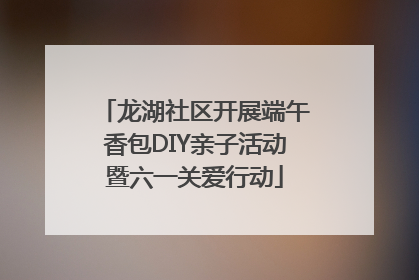 龙湖社区开展端午香包DIY亲子活动暨六一关爱行动