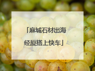 麻城石材出海 经厦搭上快车