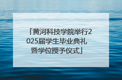 黄河科技学院举行2025届学生毕业典礼暨学位授予仪式