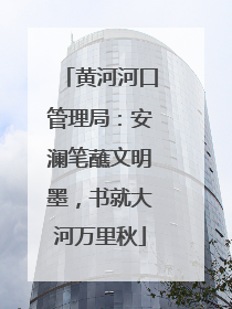 黄河河口管理局：安澜笔蘸文明墨，书就大河万里秋