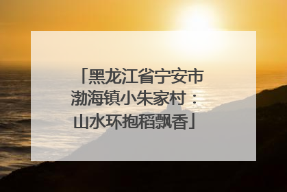 黑龙江省宁安市渤海镇小朱家村：山水环抱稻飘香