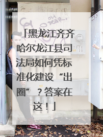 黑龙江齐齐哈尔龙江县司法局如何凭标准化建设“出圈”？答案在这！
