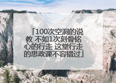 100次空洞的说教 不如1次刻骨铭心的行走 这堂行走的思政课不容错过