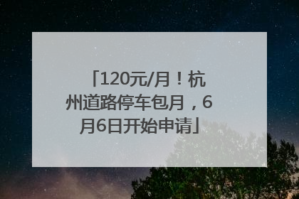120元/月！杭州道路停车包月，6月6日开始申请