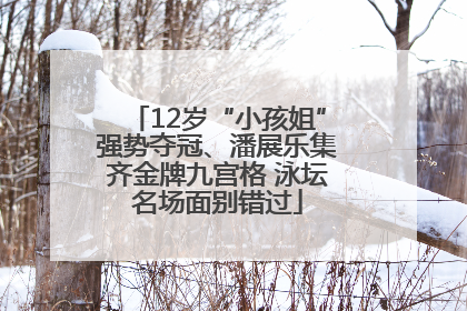 12岁“小孩姐”强势夺冠、潘展乐集齐金牌九宫格 泳坛名场面别错过